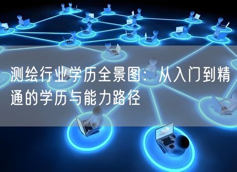 测绘行业学历全景图：从入门到精通的学历与能力路径