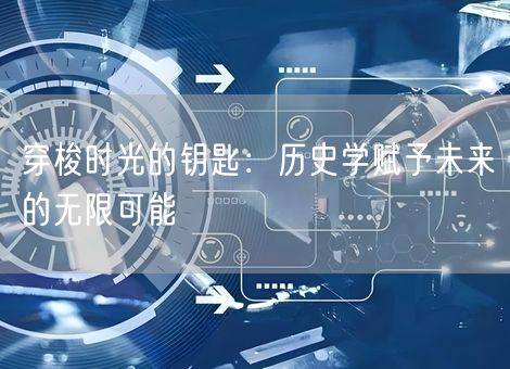 穿梭时光的钥匙:历史学赋予未来的无限可能 穿梭时光的钥匙:历史学赋予未来的无限可能