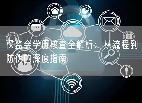 保监会学历核查全解析：从流程到防伪的深度指南