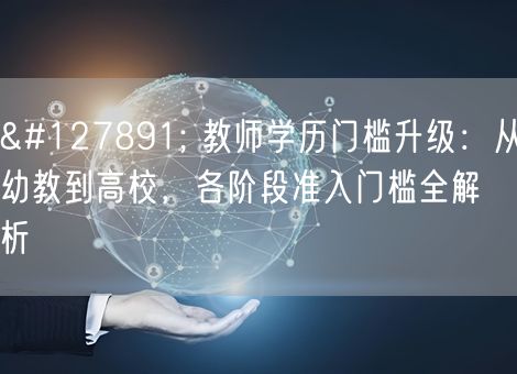 🎓 教师学历门槛升级:从幼教到高校,各阶段准入门槛全解析 🎓 教师学历门槛升级:从幼教到高校,各阶段准入门槛全解析