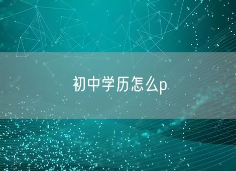 初中学历怎么p 初中学历怎么p