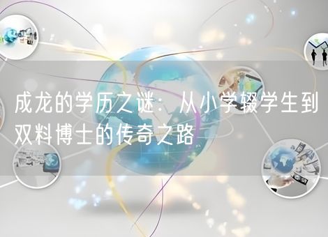 成龙的学历之谜:从小学辍学生到双料博士的传奇之路 成龙的学历之谜:从小学辍学生到双料博士的传奇之路