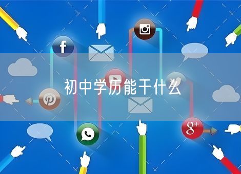 初中学历能干什么 初中学历能干什么