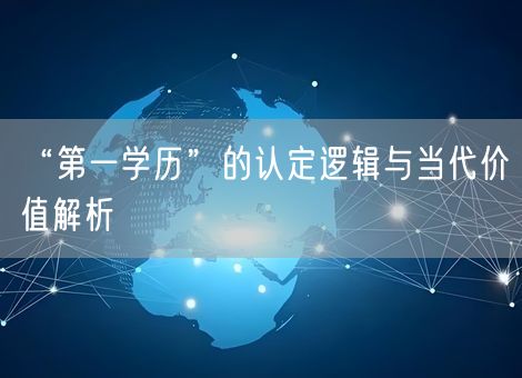 “第一学历”的认定逻辑与当代价值解析 “第一学历”的认定逻辑与当代价值解析