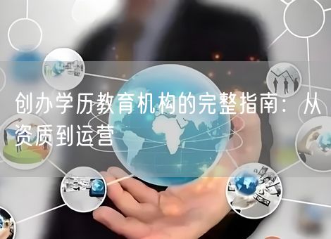 创办学历教育机构的完整指南:从资质到运营 创办学历教育机构的完整指南:从资质到运营