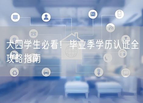 大四学生必看！毕业季学历认证全攻略指南