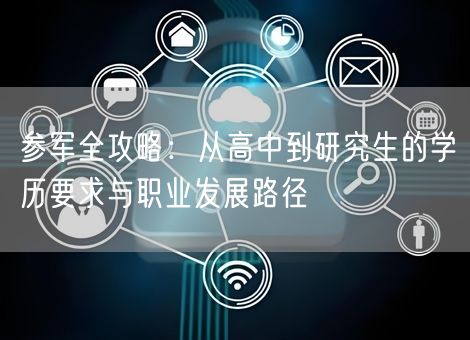 参军全攻略:从高中到研究生的学历要求与职业发展路径 参军全攻略:从高中到研究生的学历要求与职业发展路径