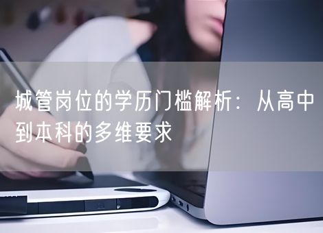 城管岗位的学历门槛解析：从高中到本科的多维要求
