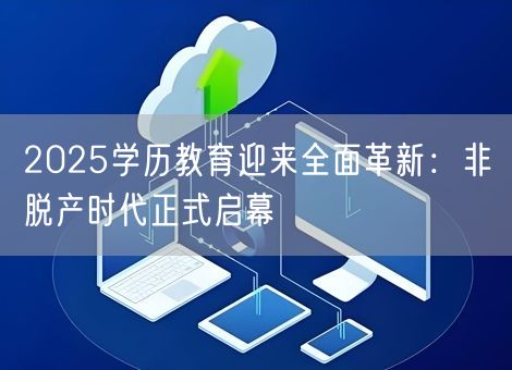 2025学历教育迎来全面革新:非脱产时代正式启幕 2025学历教育迎来全面革新:非脱产时代正式启幕