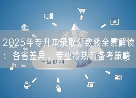 2025年专升本录取分数线全景解读：各省差异、专业冷热与备考策略