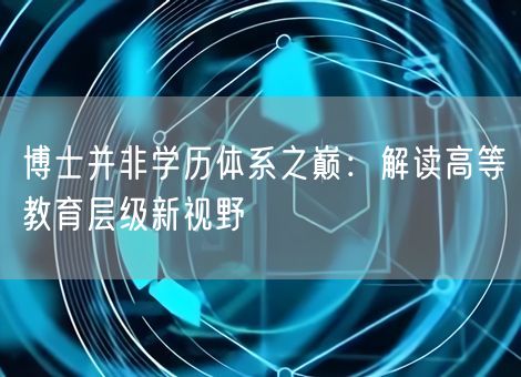 博士并非学历体系之巅：解读高等教育层级新视野