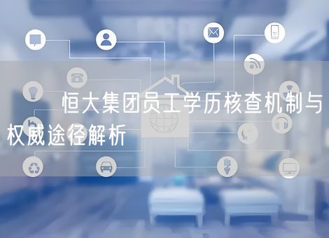 ⚖️ 恒大集团员工学历核查机制与权威途径解析