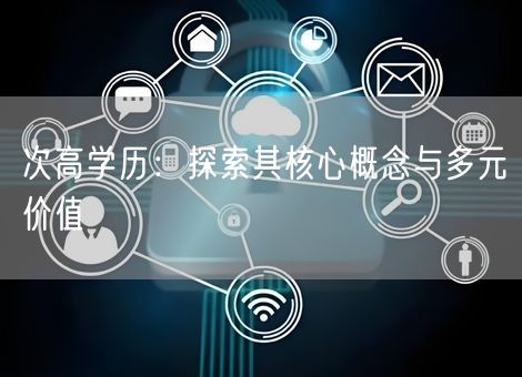 次高学历:探索其核心概念与多元价值 次高学历:探索其核心概念与多元价值