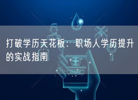 打破学历天花板:职场人学历提升的实战指南 打破学历天花板:职场人学历提升的实战指南