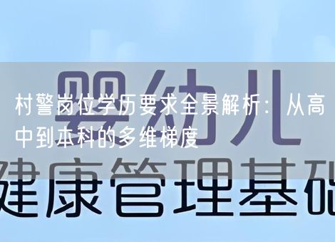 村警岗位学历要求全景解析:从高中到本科的多维梯度 村警岗位学历要求全景解析:从高中到本科的多维梯度
