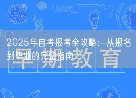 2025年自考报考全攻略:从报名到毕业的完整指南 2025年自考报考全攻略:从报名到毕业的完整指南