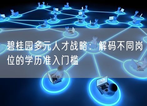 碧桂园多元人才战略:解码不同岗位的学历准入门槛 碧桂园多元人才战略:解码不同岗位的学历准入门槛