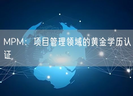 MPM:项目管理领域的黄金学历认证 MPM:项目管理领域的黄金学历认证