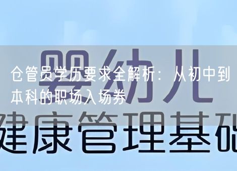 仓管员学历要求全解析：从初中到本科的职场入场券