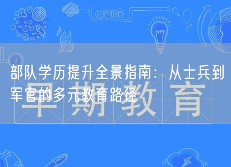 部队学历提升全景指南:从士兵到军官的多元教育路径 部队学历提升全景指南:从士兵到军官的多元教育路径