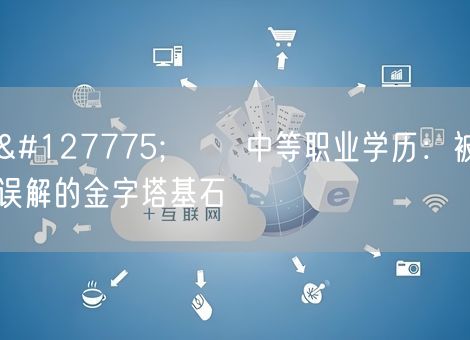 🌟 中等职业学历:被误解的金字塔基石 🌟 中等职业学历:被误解的金字塔基石