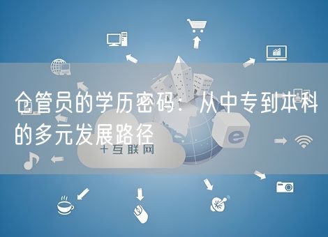 仓管员的学历密码:从中专到本科的多元发展路径 仓管员的学历密码:从中专到本科的多元发展路径
