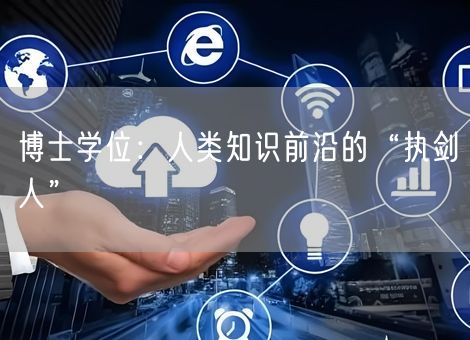 博士学位:人类知识前沿的“执剑人” 博士学位:人类知识前沿的“执剑人”