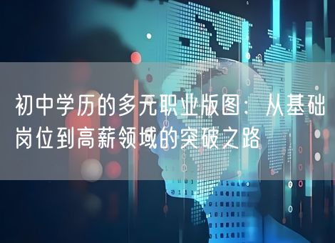 初中学历的多元职业版图：从基础岗位到高薪领域的突破之路