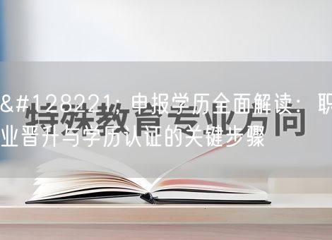 📝 申报学历全面解读:职业晋升与学历认证的关键步骤 📝 申报学历全面解读:职业晋升与学历认证的关键步骤