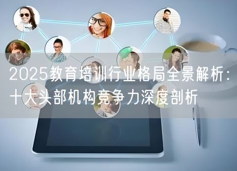 2025教育培训行业格局全景解析：十大头部机构竞争力深度剖析