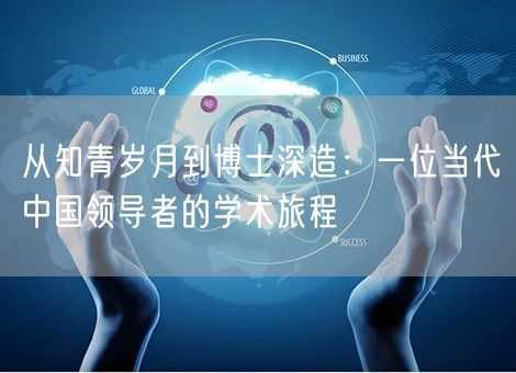 从知青岁月到博士深造：一位当代中国领导者的学术旅程