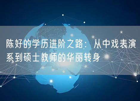 陈好的学历进阶之路:从中戏表演系到硕士教师的华丽转身 陈好的学历进阶之路:从中戏表演系到硕士教师的华丽转身