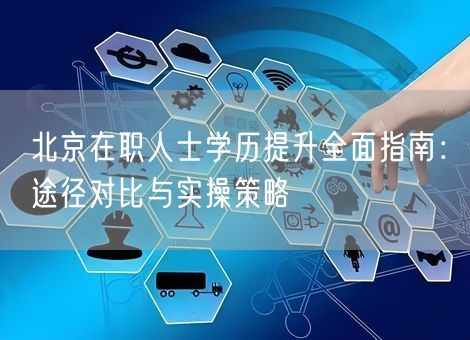 北京在职人士学历提升全面指南：途径对比与实操策略