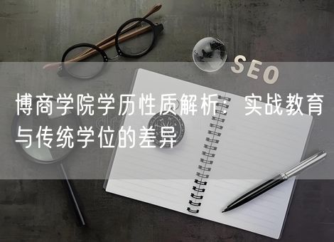 博商学院学历性质解析:实战教育与传统学位的差异 博商学院学历性质解析:实战教育与传统学位的差异