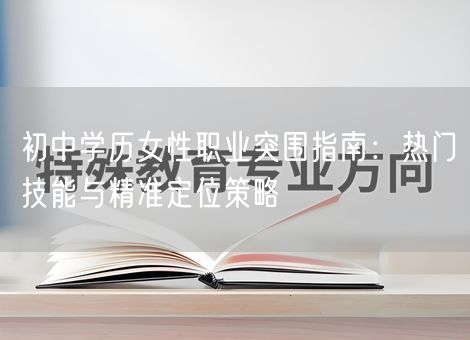 初中学历女性职业突围指南:热门技能与精准定位策略 初中学历女性职业突围指南:热门技能与精准定位策略