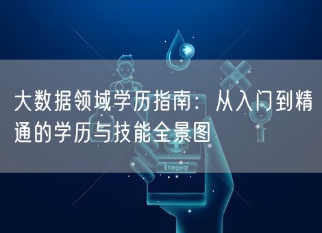 大数据领域学历指南:从入门到精通的学历与技能全景图 大数据领域学历指南:从入门到精通的学历与技能全景图