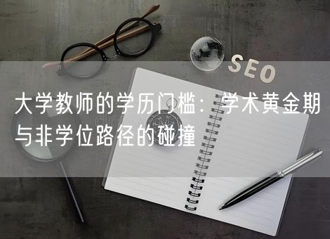 大学教师的学历门槛:学术黄金期与非学位路径的碰撞 大学教师的学历门槛:学术黄金期与非学位路径的碰撞