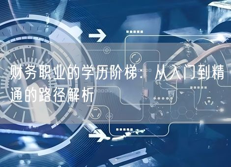 财务职业的学历阶梯：从入门到精通的路径解析