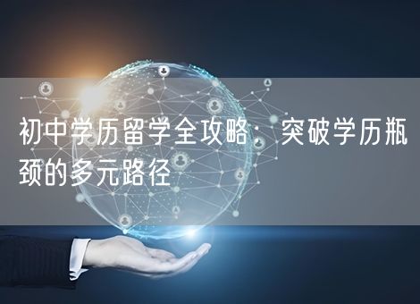 初中学历留学全攻略:突破学历瓶颈的多元路径 初中学历留学全攻略:突破学历瓶颈的多元路径