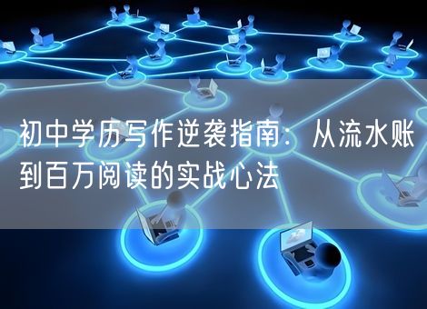 初中学历写作逆袭指南：从流水账到百万阅读的实战心法