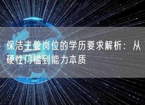 保洁主管岗位的学历要求解析:从硬性门槛到能力本质 保洁主管岗位的学历要求解析:从硬性门槛到能力本质