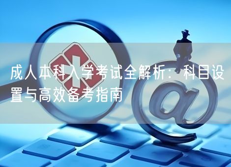 成人本科入学考试全解析：科目设置与高效备考指南