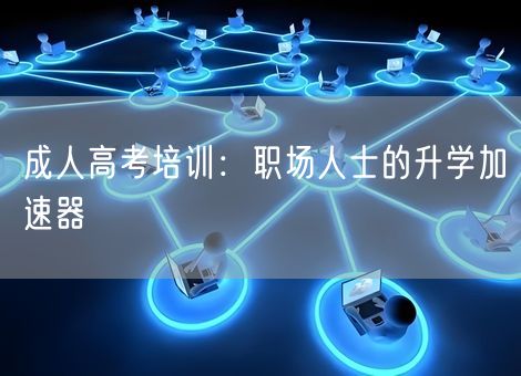 成人高考培训:职场人士的升学加速器 成人高考培训:职场人士的升学加速器