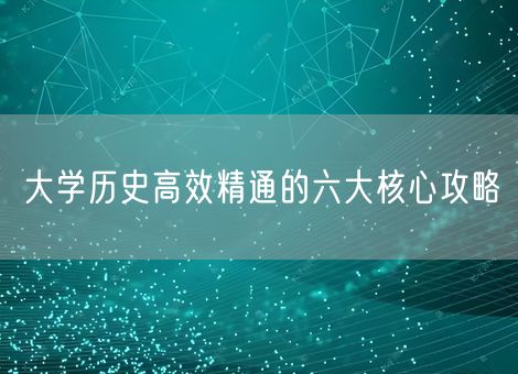 大学历史高效精通的六大核心攻略