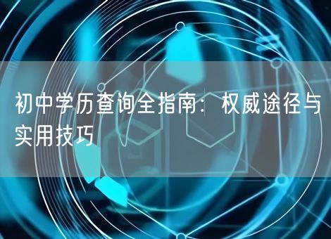 初中学历查询全指南:权威途径与实用技巧 初中学历查询全指南:权威途径与实用技巧