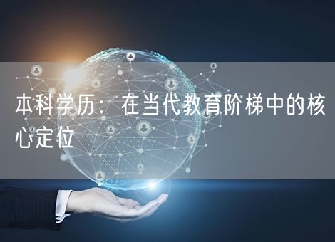 本科学历:在当代教育阶梯中的核心定位 本科学历:在当代教育阶梯中的核心定位