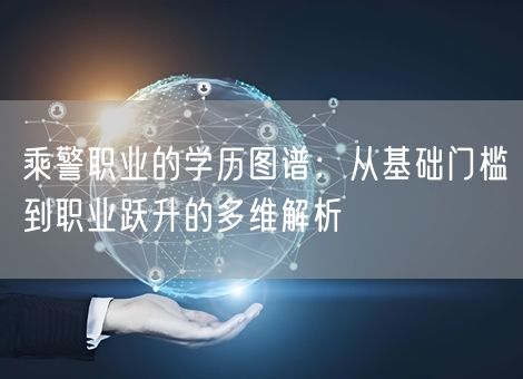 乘警职业的学历图谱：从基础门槛到职业跃升的多维解析