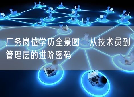 厂务岗位学历全景图:从技术员到管理层的进阶密码 厂务岗位学历全景图:从技术员到管理层的进阶密码