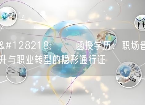 📚 ​​函授学历：职场晋升与职业转型的隐形通行证​​