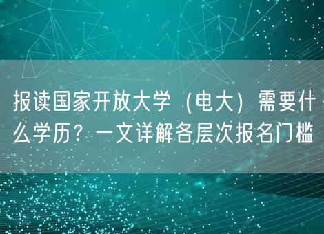 报读国家开放大学(电大)需要什么学历?一文详解各层次报名门槛 报读国家开放大学(电大)需要什么学历?一文详解各层次报名门槛